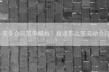 劳务合同简单模板？我该怎么签劳动合同？