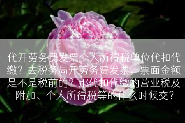 代开劳务费发票个人所得税单位代扣代缴？去税务局开劳务费发票，票面金额是不是税前的？那代扣代缴的营业税及附加、个人所得税等的什么时候交？