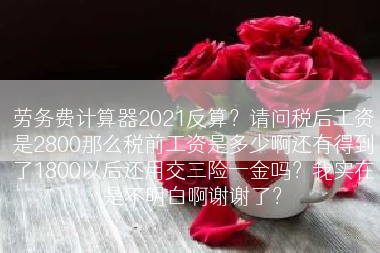 劳务费计算器2021反算？请问税后工资是2800那么税前工资是多少啊还有得到了1800以后还用交三险一金吗？我实在是不明白啊谢谢了？