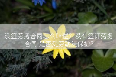 没签劳务合同怎么赔偿？没有签订劳务合同 是否受劳动法保护？