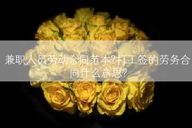 兼职人员劳动合同范本?打工签的劳务合同什么意思?