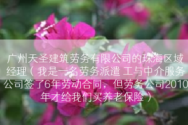广州天圣建筑劳务有限公司的珠海区域经理（我是一名劳务派遣 工与中介服务公司签了6年劳动合同，但劳务公司2010年才给我们买养老保险）