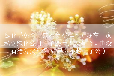 绿化劳务合同范本免费样本（我在一家私立绿化公司干了28年即没有合同也没有给我买社保,如果我不想干了公）