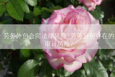 劳务外包合同法律风险?劳务分包存在的审计风险?