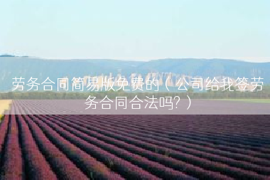 劳务合同简易版免费的（公司给我签劳务合同合法吗?）