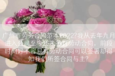 广州市劳务合同范本2022?我从去年九月进入公司至今还未签订劳动合同，前段时间好不容易有劳动合同可以签署却得知我们所签合同与主?
