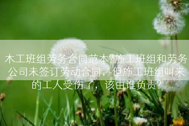 木工班组劳务合同范本?施工班组和劳务公司未签订劳动合同，但施工班组叫来的工人受伤了，该由谁负责?