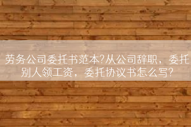 劳务公司委托书范本?从公司辞职，委托别人领工资，委托协议书怎么写?