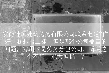 安徽坤恒建筑劳务有限公司联系电话?你好，我想报二建，但是那个公司盖章的问题，我用的是劳务分包公司，听说这个不行，求大神指	</div>
				<div class=