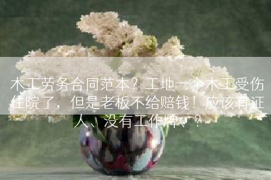 木工劳务合同范本？工地一个木工受伤住院了，但是老板不给赔钱！应该有证人、没有工作牌、？