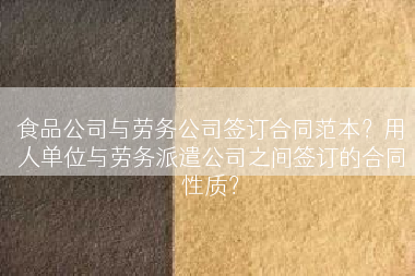 食品公司与劳务公司签订合同范本？用人单位与劳务派遣公司之间签订的合同性质？