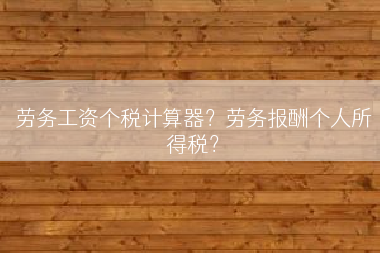 劳务工资个税计算器？劳务报酬个人所得税？