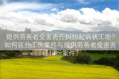 提供劳务者受害责任纠纷起诉状工地？如何区分工伤案件与提供劳务者受害责任纠纷案件？