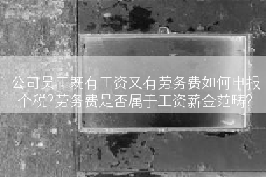 公司员工既有工资又有劳务费如何申报个税?劳务费是否属于工资薪金范畴?