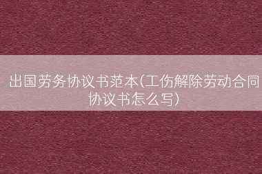 出国劳务协议书范本(工伤解除劳动合同协议书怎么写)