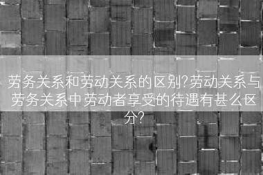 劳务关系和劳动关系的区别?劳动关系与劳务关系中劳动者享受的待遇有甚么区分?
