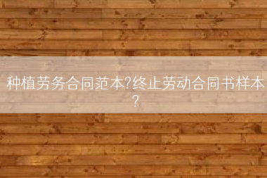 种植劳务合同范本?终止劳动合同书样本?
