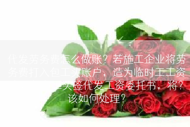 代发劳务费怎么做账？若施工企业将劳务费打入包工头账户，造为临时工工资表，与包工头签代发工资委托书，将？该如何处理？
