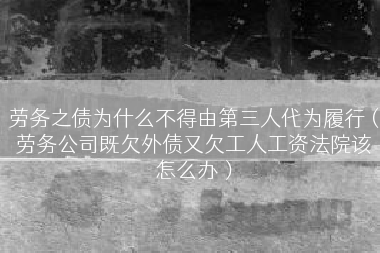 劳务之债为什么不得由第三人代为履行（劳务公司既欠外债又欠工人工资法院该怎么办）