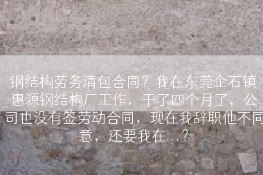 钢结构劳务清包合同？我在东莞企石镇惠源钢结构厂工作，干了四个月了，公司也没有签劳动合同，现在我辞职他不同意，还要我在...？