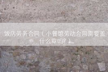 饭店劳务合同（小餐馆劳动合同需要盖什么章吗?）