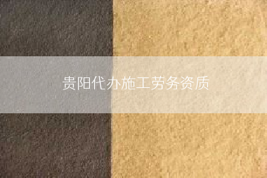 贵阳代办施工劳务资质