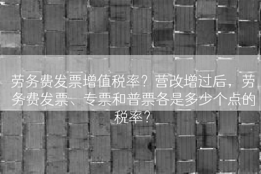 劳务费发票增值税率？营改增过后，劳务费发票、专票和普票各是多少个点的税率？
