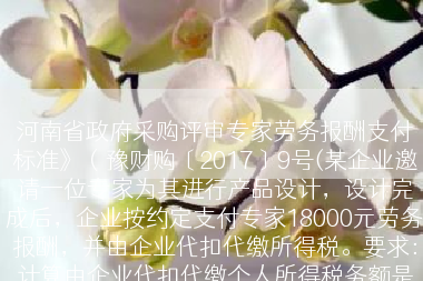 河南省政府采购评审专家劳务报酬支付标准》（豫财购〔2017〕9号(某企业邀请一位专家为其进行产品设计，设计完成后，企业按约定支付专家18000元劳务报酬，并由企业代扣代缴所得税。要求：计算由企业代扣代缴个人所得税务额是多少？)