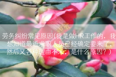 劳务纠纷常见原因(我是做HR工作的，我想知道最近求职人员已经确定要来了，然后又各种理由不来，是什么原因？)