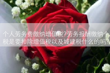 个人劳务费缴纳增值税?劳务报酬缴纳个税是要扣除增值税以及城建税什么的吗?