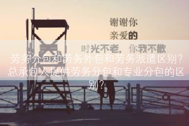 劳务分包和劳务外包和劳务派遣区别？总承包人提供劳务分包和专业分包的区别？