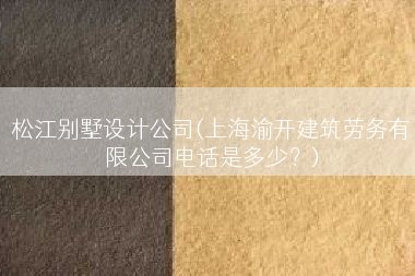 松江别墅设计公司(上海渝开建筑劳务有限公司电话是多少？)