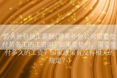 劳务外包员工薪酬(劳务外包公司需要垫付劳务工的工资吗? 如果要垫付，需要垫付多久的工资？国家政策有没有相关的规定？)