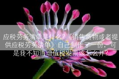 应税劳务清单是什么?《销售货物或者提供应税劳务清单》自己制作了一份，可是我不知道增值税发票该怎么开?