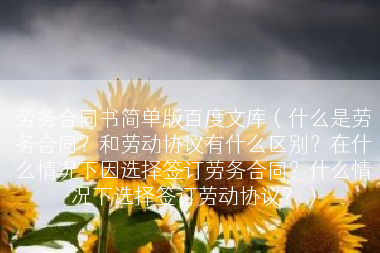 劳务合同书简单版百度文库（什么是劳务合同？和劳动协议有什么区别？在什么情况下因选择签订劳务合同？什么情况下选择签订劳动协议？）