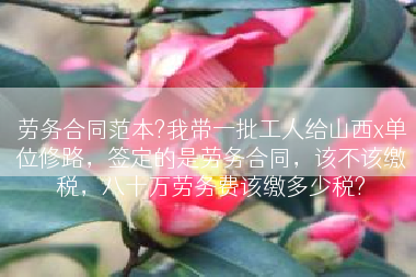 劳务合同范本?我带一批工人给山西x单位修路，签定的是劳务合同，该不该缴税，八十万劳务费该缴多少税?