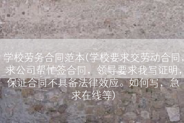 学校劳务合同范本(学校要求交劳动合同，求公司帮忙签合同，领导要求我写证明，保证合同不具备法律效应。如何写，急求在线等)