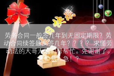 劳务合同一般签几年到无固定期限？劳动合同续签最少签几年？？？？ 求懂劳动法的大哥大姐们帮帮忙。先谢谢了。急！急！急！？