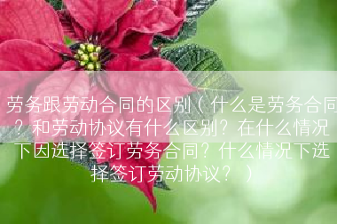 劳务跟劳动合同的区别（什么是劳务合同？和劳动协议有什么区别？在什么情况下因选择签订劳务合同？什么情况下选择签订劳动协议？）