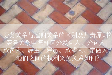 劳务关系与雇佣关系的区别及归责原则?劳务关系中怎样区分发包人、分包人、承包人、雇主、雇员、承揽人、定做人？ 他们之间的权利义务关系如何?