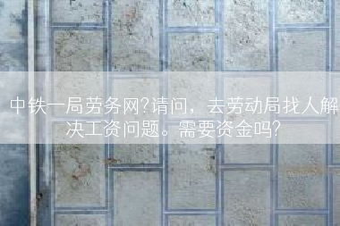 中铁一局劳务网?请问，去劳动局找人解决工资问题。需要资金吗?