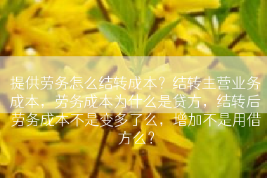提供劳务怎么结转成本？结转主营业务成本，劳务成本为什么是贷方，结转后劳务成本不是变多了么，增加不是用借方么？