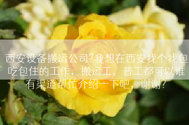 西安设备搬运公司?我想在西安找个找包吃包住的工作，搬运工，普工都可以谁有渠道帮忙介绍一下吧，谢谢?