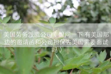 美国劳务派遣公司（想问一下 有美国那边的邀请函和公司担保去美国需要面试吗）