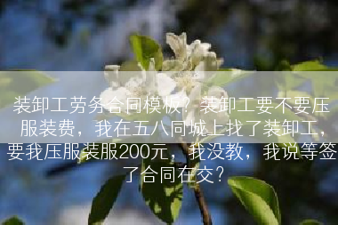 装卸工劳务合同模板？装卸工要不要压服装费，我在五八同城上找了装卸工，要我压服装服200元，我没教，我说等签了合同在交？