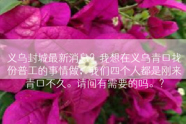 义乌封城最新消息？我想在义乌青口找份普工的事情做，我们四个人都是刚来青口不久。请问有需要的吗。？