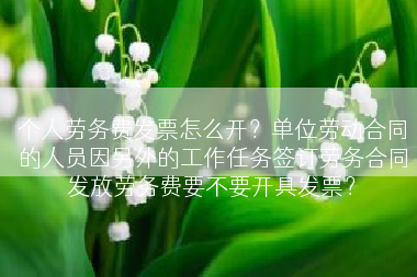 个人劳务费发票怎么开？单位劳动合同的人员因另外的工作任务签订劳务合同发放劳务费要不要开具发票？