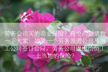 劳务公司买的商业保险？有个问题请教一下大家：如果一个劳务派遣公司与用工公司签订合同，劳务公司提出给员工上当地的保险？