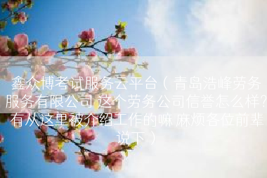 鑫众博考试服务云平台（青岛浩峰劳务服务有限公司 这个劳务公司信誉怎么样？ 有从这里被介绍工作的嘛 麻烦各位前辈说下）