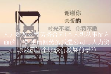 人力资源公司劳务合同(本人想从事hr方面的工作,想请问劳务派遣公司与人力资源公司哪个比较有发展前景?)